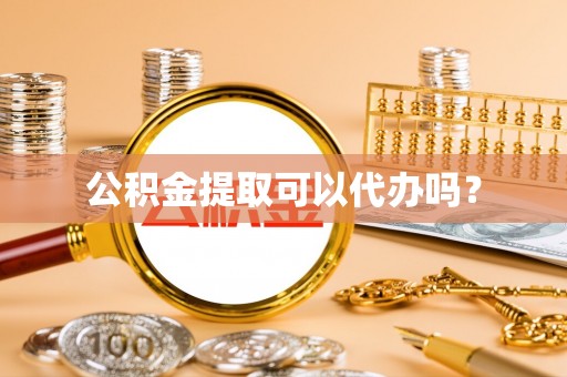 宣化公积金提取可以代办吗？