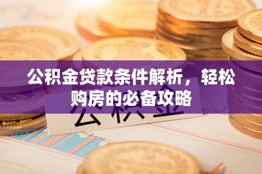 宣化公积金贷款条件解析，轻松购房的必备攻略