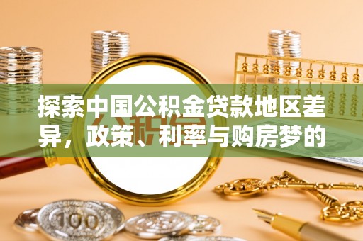 宣化探索中国公积金贷款地区差异，政策、利率与购房梦的交织