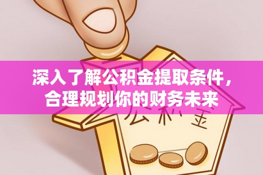 宣化深入了解公积金提取条件，合理规划你的财务未来