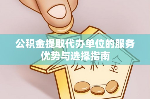 宣化公积金提取代办单位的服务优势与选择指南