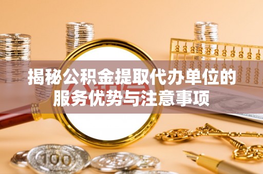宣化揭秘公积金提取代办单位的服务优势与注意事项