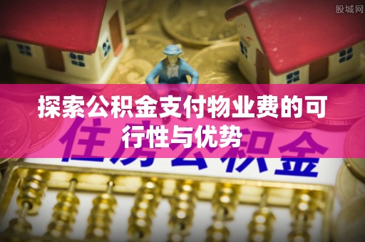 宣化探索公积金支付物业费的可行性与优势