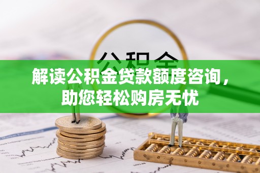 宣化解读公积金贷款额度咨询，助您轻松购房无忧