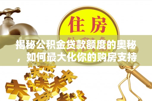 宣化揭秘公积金贷款额度的奥秘，如何最大化你的购房支持？