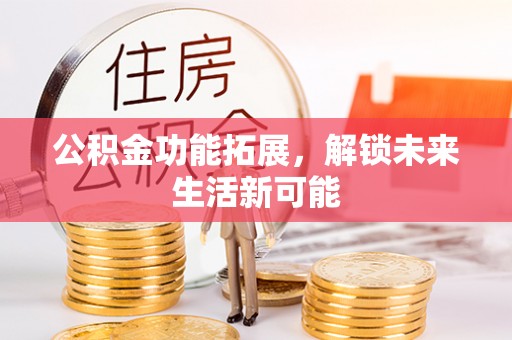 宣化公积金功能拓展，解锁未来生活新可能