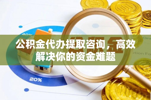 宣化公积金代办提取咨询，高效解决你的资金难题