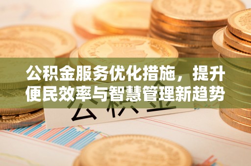 宣化公积金服务优化措施，提升便民效率与智慧管理新趋势