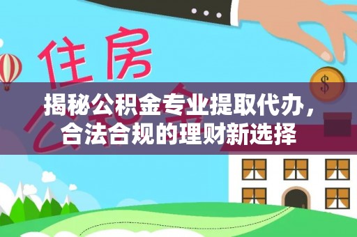 宣化揭秘公积金专业提取代办，合法合规的理财新选择