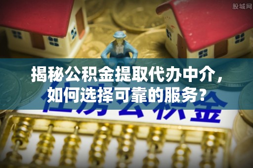宣化揭秘公积金提取代办中介，如何选择可靠的服务？