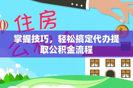 宣化掌握技巧，轻松搞定代办提取公积金流程