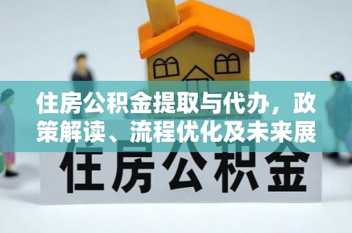 宣化住房公积金提取与代办，政策解读、流程优化及未来展望