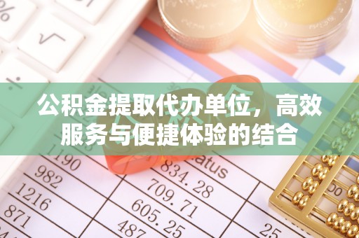 宣化公积金提取代办单位，高效服务与便捷体验的结合