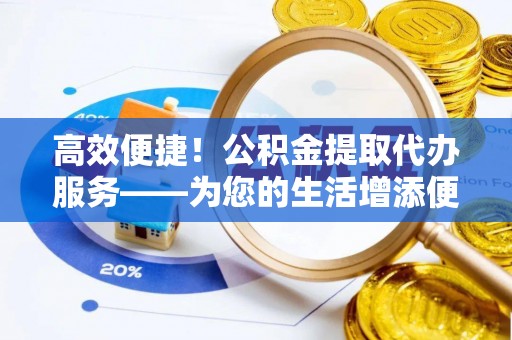 宣化高效便捷！公积金提取代办服务——为您的生活增添便利