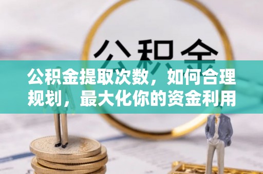 宣化公积金提取次数，如何合理规划，最大化你的资金利用