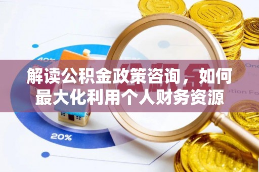 宣化解读公积金政策咨询，如何最大化利用个人财务资源