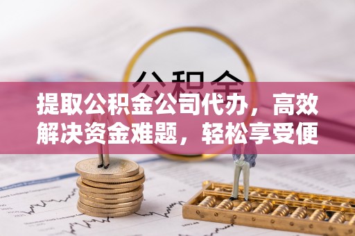 宣化提取公积金公司代办，高效解决资金难题，轻松享受便捷服务