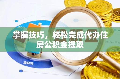 宣化掌握技巧，轻松完成代办住房公积金提取