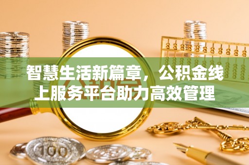 宣化智慧生活新篇章，公积金线上服务平台助力高效管理