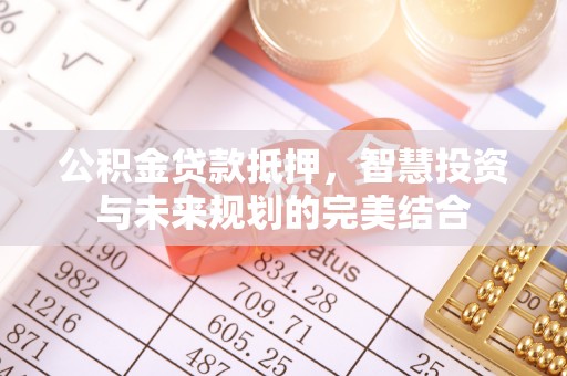 宣化公积金贷款抵押，智慧投资与未来规划的完美结合