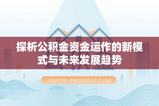 宣化探析公积金资金运作的新模式与未来发展趋势