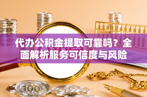宣化代办公积金提取可靠吗？全面解析服务可信度与风险