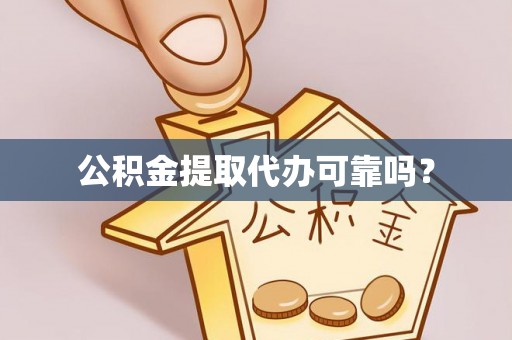宣化公积金提取代办可靠吗？