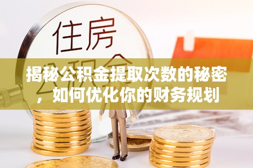 宣化揭秘公积金提取次数的秘密，如何优化你的财务规划