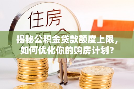 宣化揭秘公积金贷款额度上限，如何优化你的购房计划？