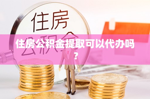 宣化住房公积金提取可以代办吗？