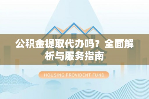 宣化公积金提取代办吗？全面解析与服务指南