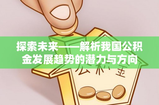 宣化探索未来——解析我国公积金发展趋势的潜力与方向