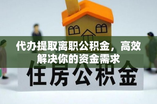宣化代办提取离职公积金，高效解决你的资金需求