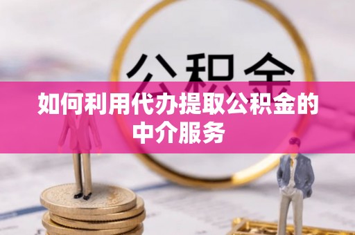 宣化如何利用代办提取公积金的中介服务