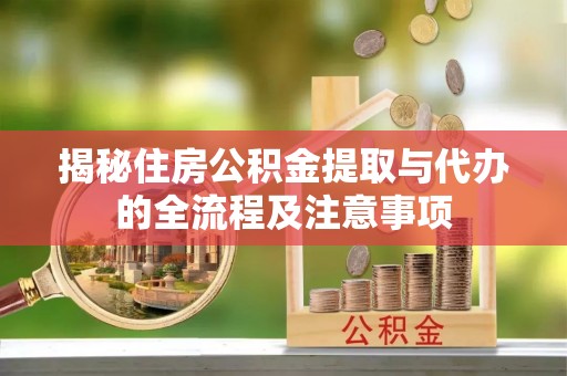 宣化揭秘住房公积金提取与代办的全流程及注意事项