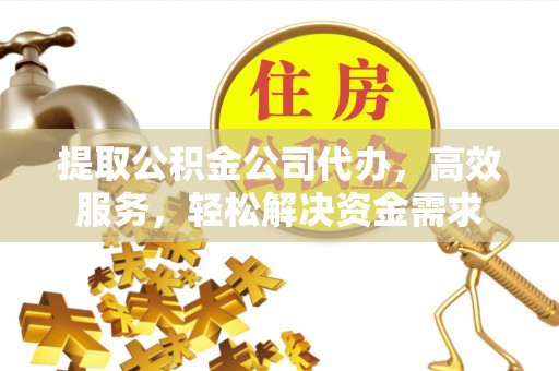 宣化提取公积金公司代办，高效服务，轻松解决资金需求
