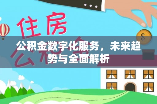 宣化公积金数字化服务，未来趋势与全面解析