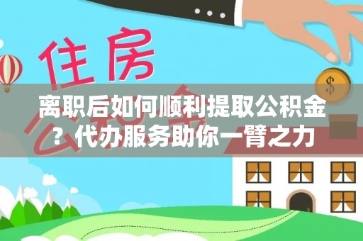 宣化离职后如何顺利提取公积金？代办服务助你一臂之力