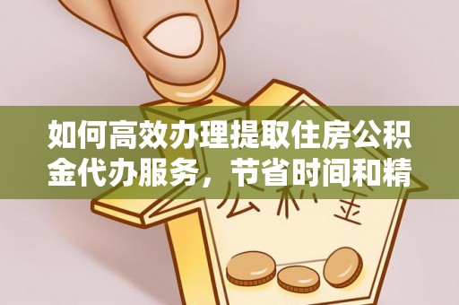 宣化如何高效办理提取住房公积金代办服务，节省时间和精力