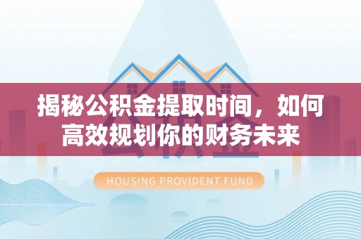 宣化揭秘公积金提取时间，如何高效规划你的财务未来