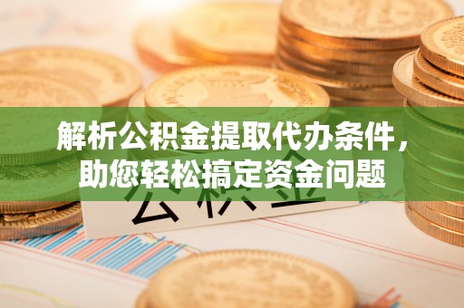 宣化解析公积金提取代办条件，助您轻松搞定资金问题