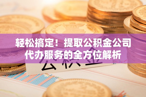 宣化轻松搞定！提取公积金公司代办服务的全方位解析