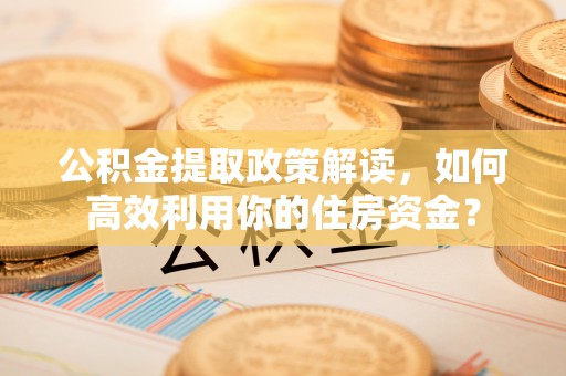 宣化公积金提取政策解读，如何高效利用你的住房资金？