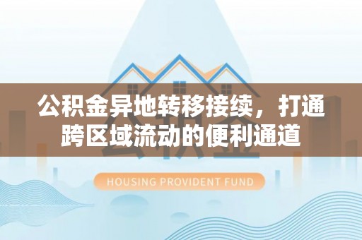 宣化公积金异地转移接续，打通跨区域流动的便利通道