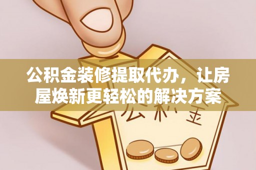 宣化公积金装修提取代办，让房屋焕新更轻松的解决方案