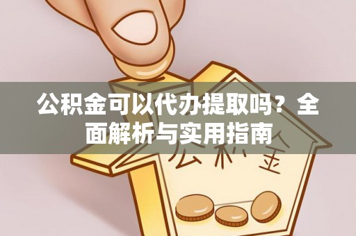宣化公积金可以代办提取吗？全面解析与实用指南