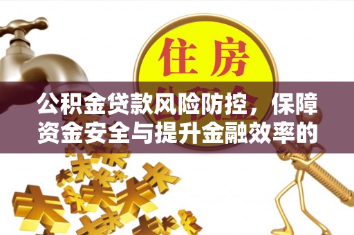 宣化公积金贷款风险防控，保障资金安全与提升金融效率的关键