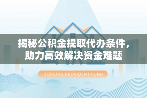 宣化揭秘公积金提取代办条件，助力高效解决资金难题