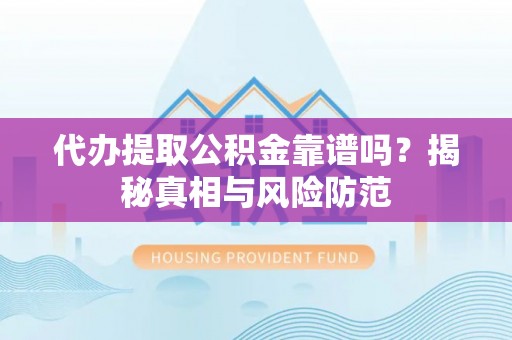 宣化代办提取公积金靠谱吗？揭秘真相与风险防范