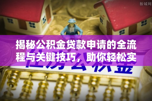 宣化揭秘公积金贷款申请的全流程与关键技巧，助你轻松实现购房梦想